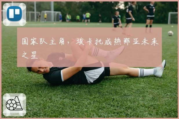 国家队主角,埃卡托成热那亚未来之星