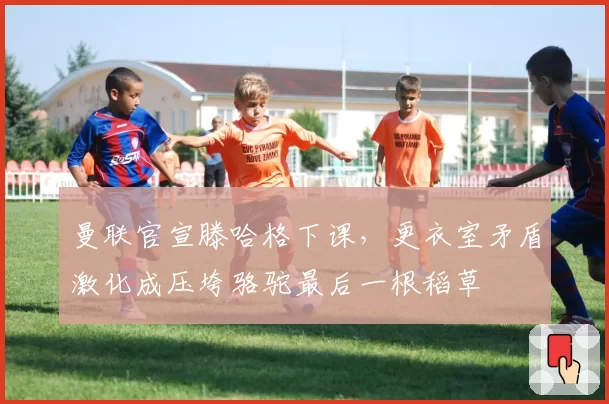 曼联官宣滕哈格下课,更衣室矛盾激化成压垮骆驼最后一根稻草