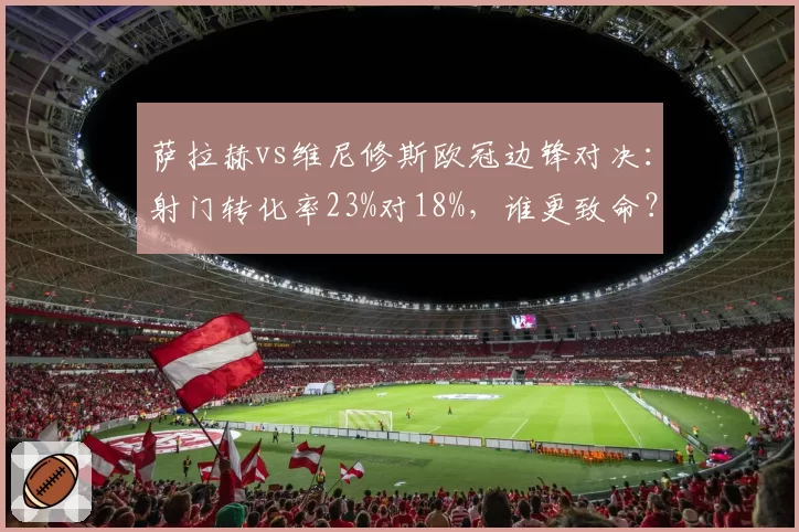 萨拉赫vs维尼修斯欧冠边锋对决:射门转化率23%对18%,谁更致命?