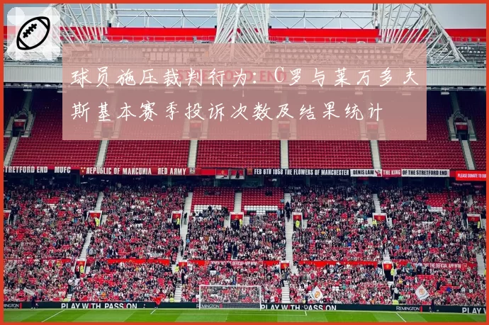 球员施压裁判行为:C罗与莱万多夫斯基本赛季投诉次数及结果统计