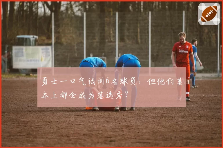 勇士一口气试训6名球员，但他们基本上都会成为落选秀？