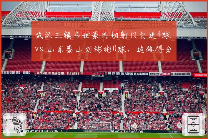 武汉三镇韦世豪内切射门打进4球 vs 山东泰山刘彬彬0球,边路得分能力悬殊