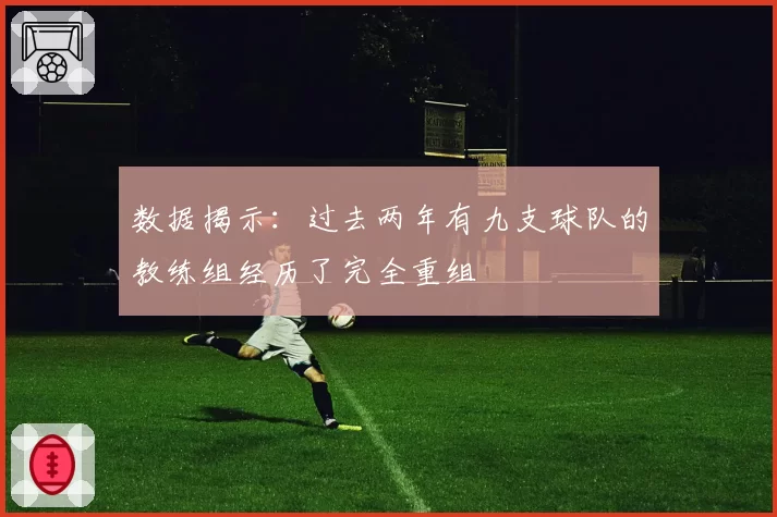 数据揭示：过去两年有九支球队的教练组经历了完全重组