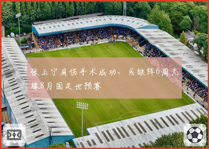 张玉宁肩伤手术成功,或缺阵6周无缘8月国足世预赛