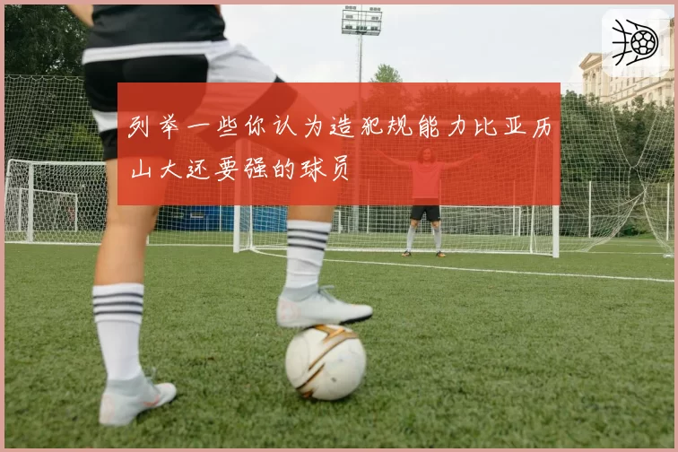 列举一些你认为造犯规能力比亚历山大还要强的球员