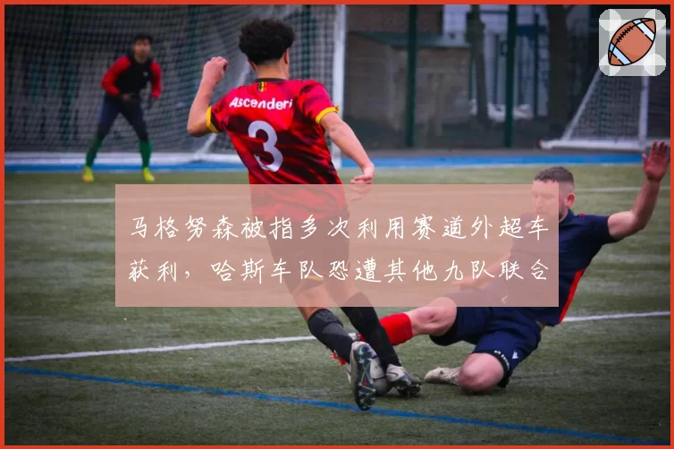 马格努森被指多次利用赛道外超车获利，哈斯车队恐遭其他九队联合上诉