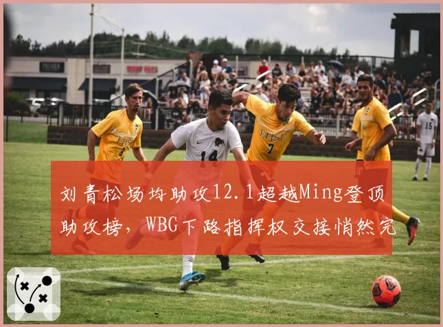刘青松场均助攻12.1超越Ming登顶助攻榜,WBG下路指挥权交接悄然完成?