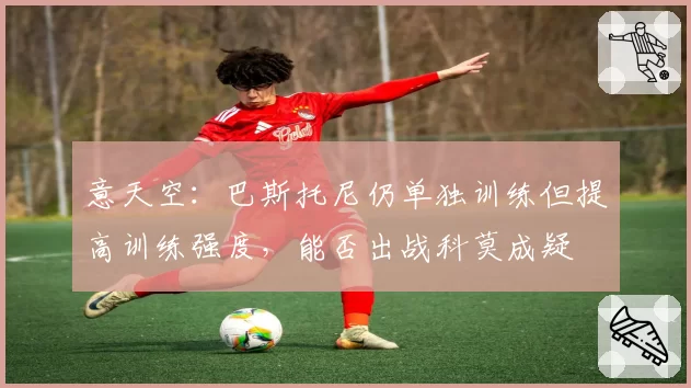 意天空：巴斯托尼仍单独训练但提高训练强度，能否出战科莫成疑