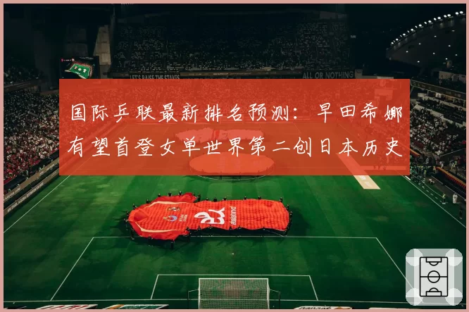国际乒联最新排名预测：早田希娜有望首登女单世界第二创日本历史