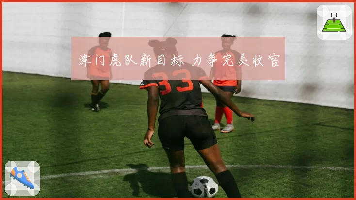 津门虎队新目标 力争完美收官
