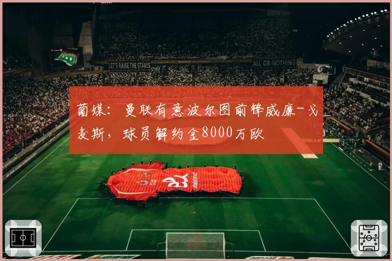 葡媒：曼联有意波尔图前锋威廉-戈麦斯，球员解约金8000万欧