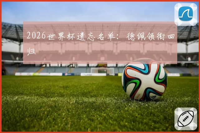 2026世界杯遗忘名单：德佩领衔回归