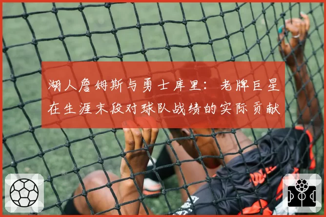 湖人詹姆斯与勇士库里:老牌巨星在生涯末段对球队战绩的实际贡献值