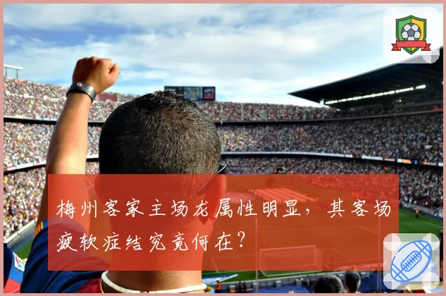 梅州客家主场龙属性明显,其客场疲软症结究竟何在?