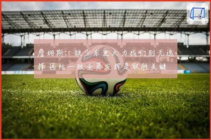 詹姆斯：缺少东里火力我们别无选择 团结一致全员发挥是取胜关键