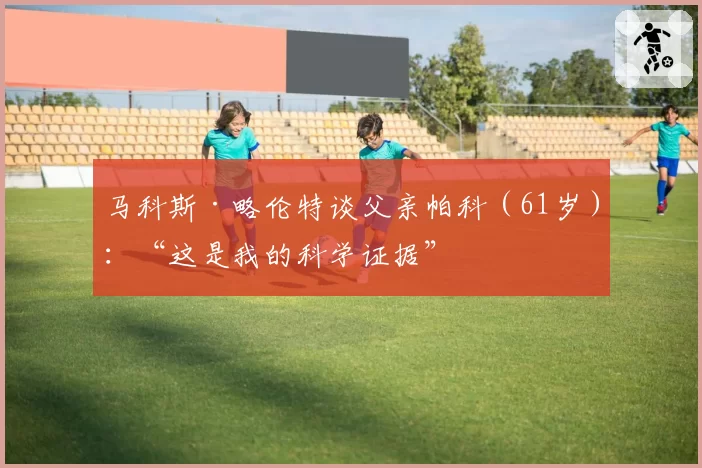 马科斯·略伦特谈父亲帕科（61岁）：“这是我的科学证据”