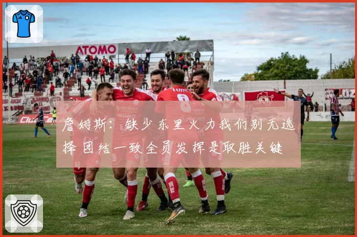 詹姆斯：缺少东里火力我们别无选择 团结一致全员发挥是取胜关键