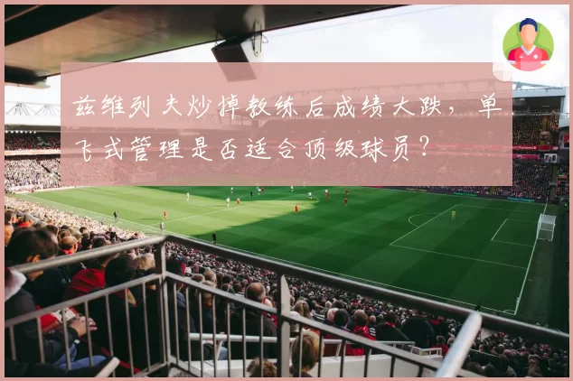 兹维列夫炒掉教练后成绩大跌,单飞式管理是否适合顶级球员?