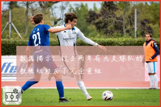 数据揭示:过去两年有九支球队的教练组经历了完全重组