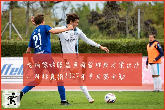 伦纳德的膝盖负荷管理新方案出炉,目标直指2027年季后赛全勤