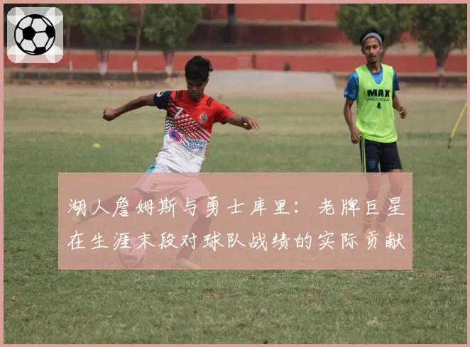 湖人詹姆斯与勇士库里:老牌巨星在生涯末段对球队战绩的实际贡献值