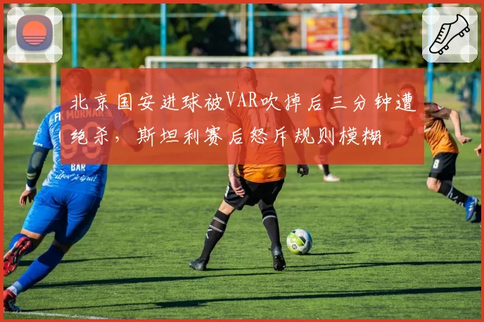 北京国安进球被VAR吹掉后三分钟遭绝杀，斯坦利赛后怒斥规则模糊