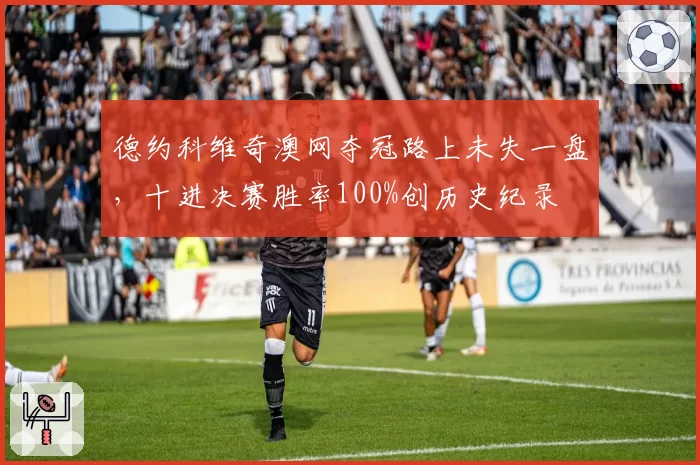 德约科维奇澳网夺冠路上未失一盘,十进决赛胜率100%创历史纪录