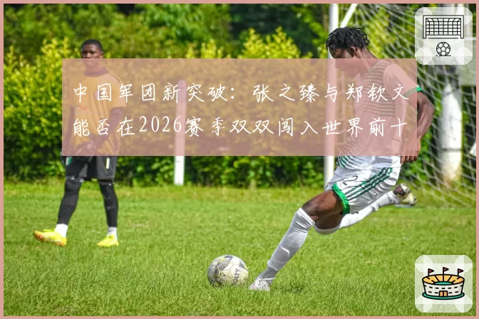 中国军团新突破:张之臻与郑钦文能否在2026赛季双双闯入世界前十?