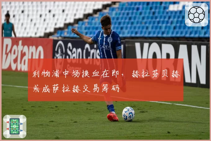 利物浦中场换血在即,赫拉芬贝赫或成萨拉赫交易筹码