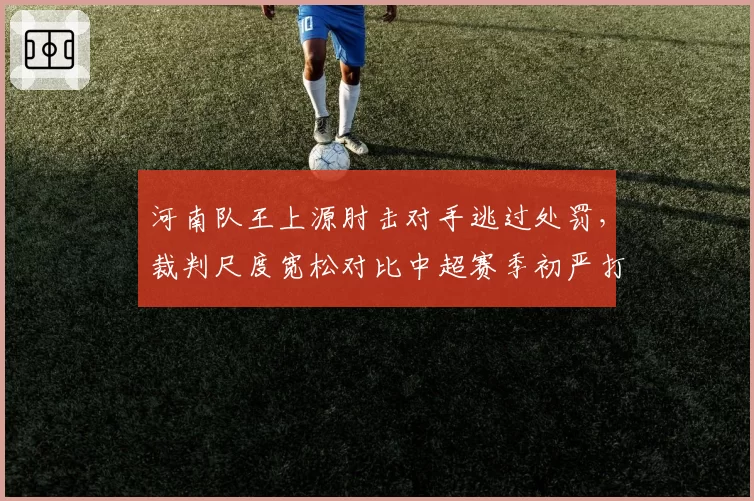 河南队王上源肘击对手逃过处罚,裁判尺度宽松对比中超赛季初严打政策引质疑