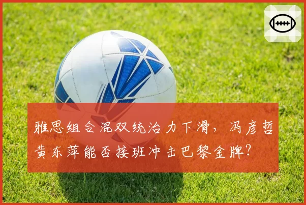 雅思组合混双统治力下滑,冯彦哲黄东萍能否接班冲击巴黎金牌?