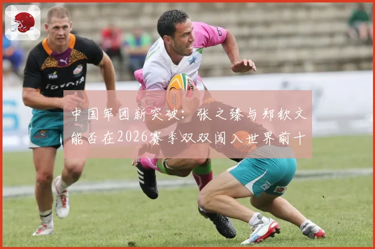 中国军团新突破:张之臻与郑钦文能否在2026赛季双双闯入世界前十?
