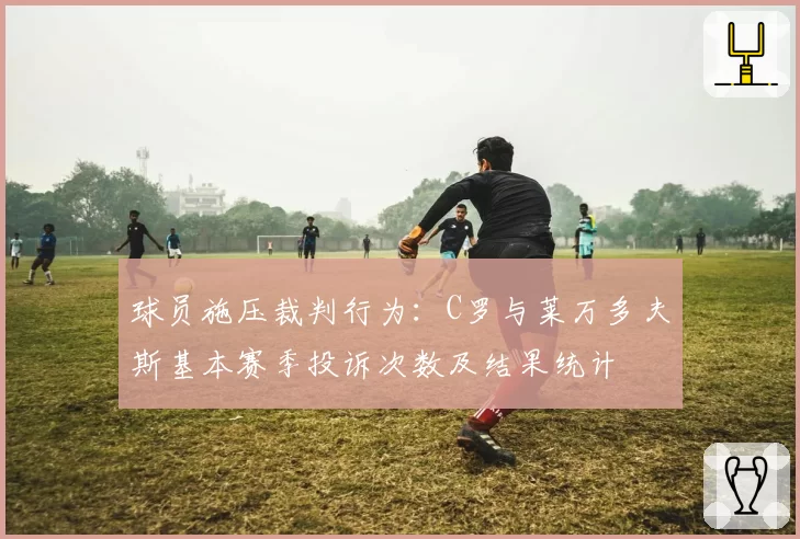 球员施压裁判行为：C罗与莱万多夫斯基本赛季投诉次数及结果统计