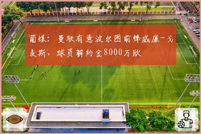 葡媒：曼联有意波尔图前锋威廉-戈麦斯，球员解约金8000万欧