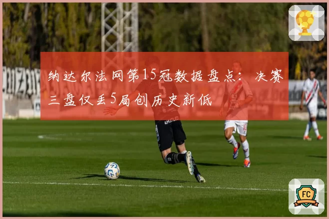 纳达尔法网第15冠数据盘点:决赛三盘仅丢5局创历史新低