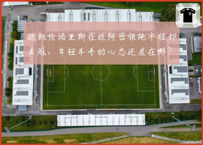 迈凯伦诺里斯在迈阿密领跑半程却丢冠，年轻车手的心态还差在哪？
