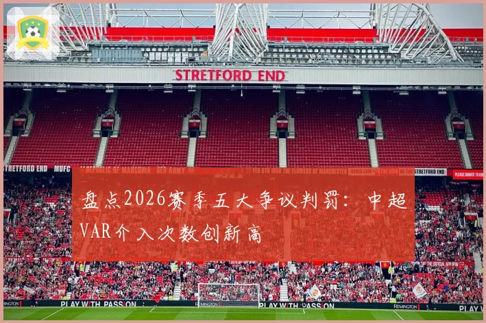 盘点2026赛季五大争议判罚:中超VAR介入次数创新高