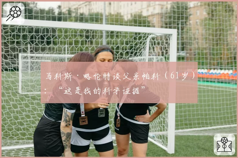 马科斯·略伦特谈父亲帕科(61岁):“这是我的科学证据”