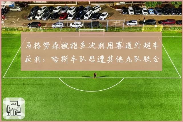 马格努森被指多次利用赛道外超车获利,哈斯车队恐遭其他九队联合上诉