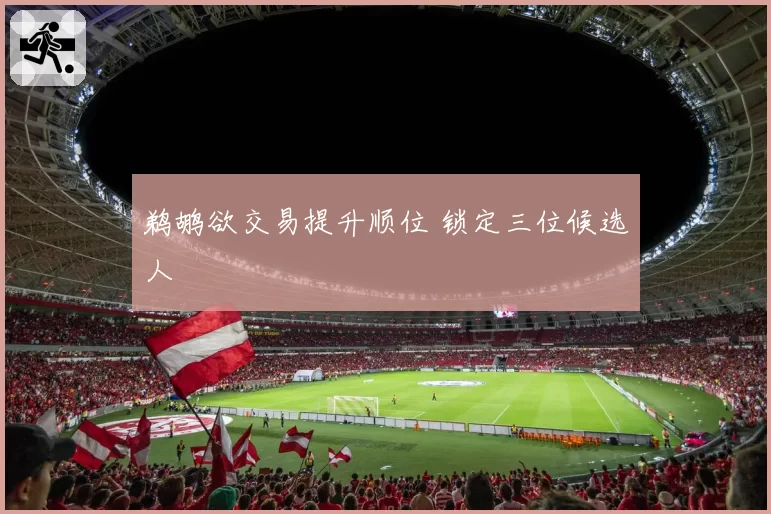 鹈鹕欲交易提升顺位 锁定三位候选人