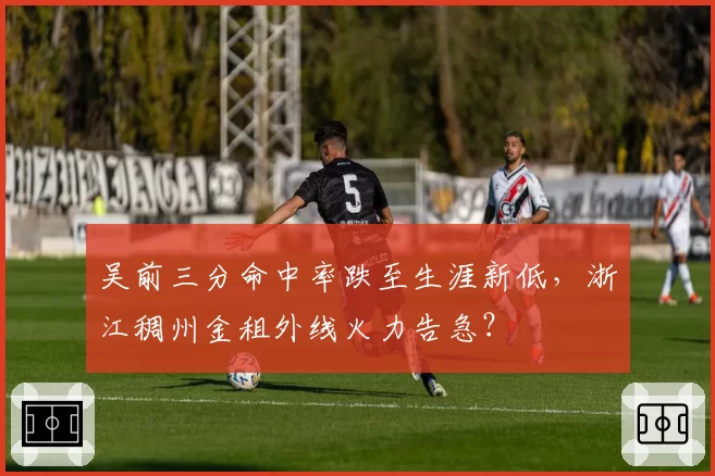 吴前三分命中率跌至生涯新低，浙江稠州金租外线火力告急？