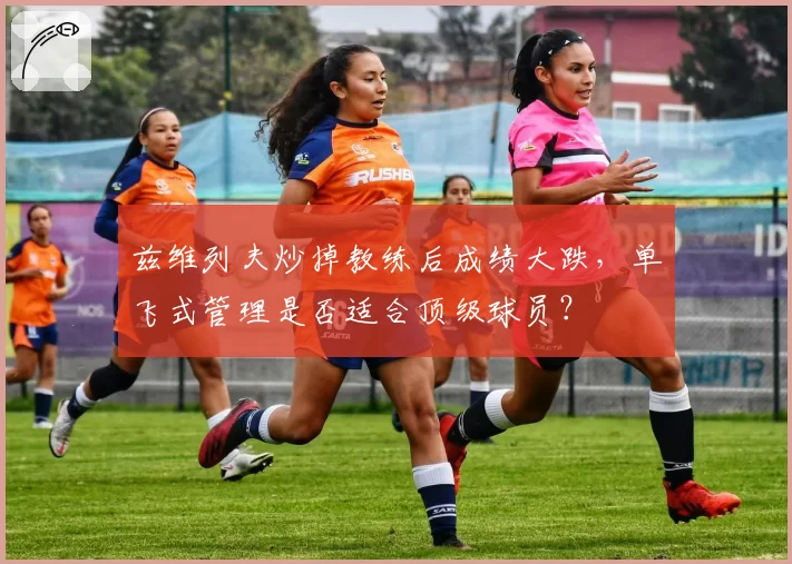 兹维列夫炒掉教练后成绩大跌,单飞式管理是否适合顶级球员?