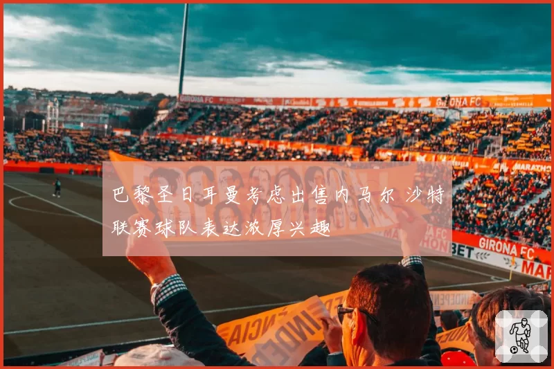 巴黎圣日耳曼考虑出售内马尔 沙特联赛球队表达浓厚兴趣