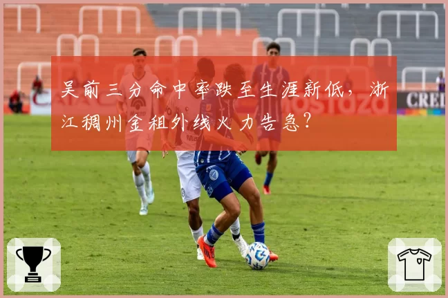 吴前三分命中率跌至生涯新低，浙江稠州金租外线火力告急？