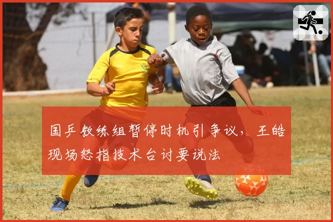 国乒教练组暂停时机引争议,王皓现场怒指技术台讨要说法