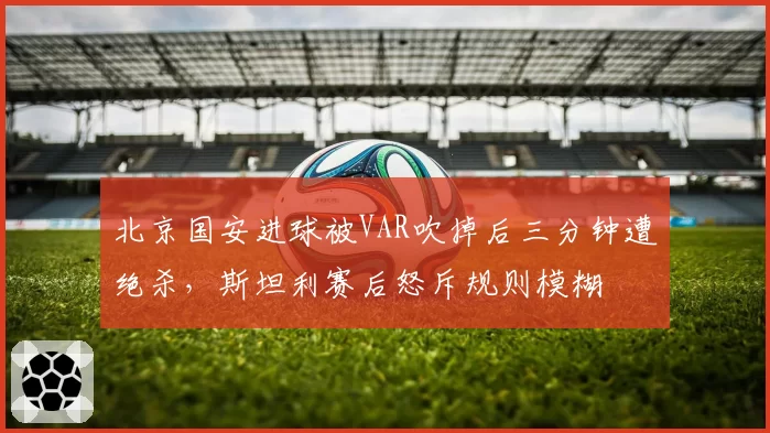 北京国安进球被VAR吹掉后三分钟遭绝杀，斯坦利赛后怒斥规则模糊