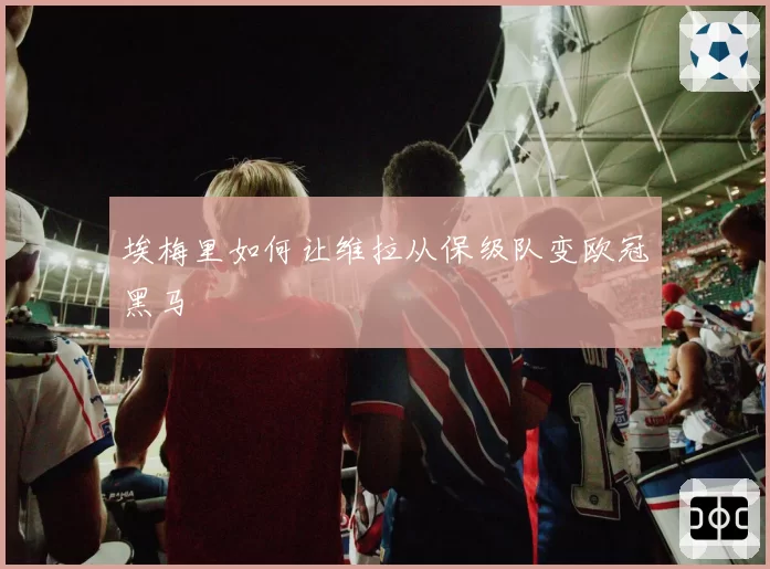 埃梅里如何让维拉从保级队变欧冠黑马